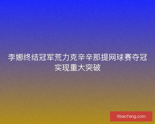 李娜终结冠军荒力克辛辛那提网球赛夺冠实现重大突破