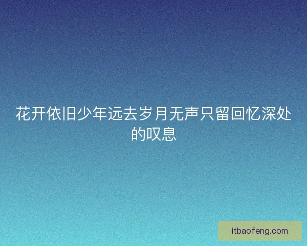 花开依旧少年远去岁月无声只留回忆深处的叹息
