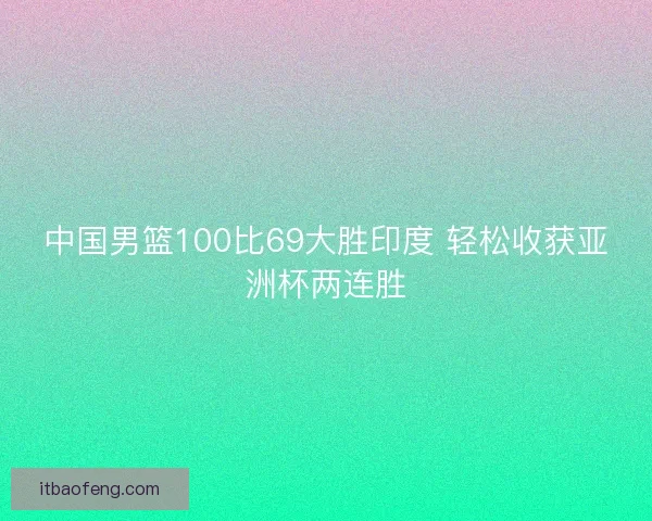 中国男篮100比69大胜印度 轻松收获亚洲杯两连胜