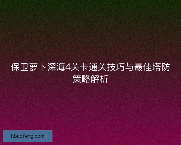 保卫萝卜深海4关卡通关技巧与最佳塔防策略解析