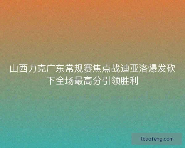 山西力克广东常规赛焦点战迪亚洛爆发砍下全场最高分引领胜利
