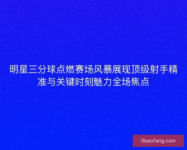 明星三分球点燃赛场风暴展现顶级射手精准与关键时刻魅力全场焦点