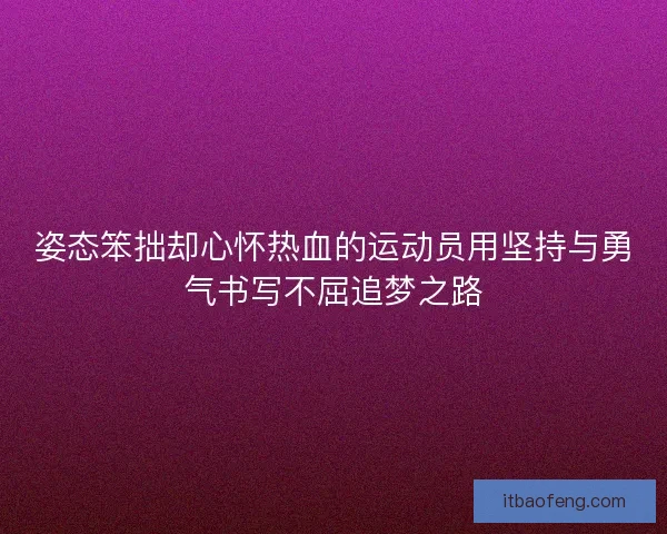 姿态笨拙却心怀热血的运动员用坚持与勇气书写不屈追梦之路