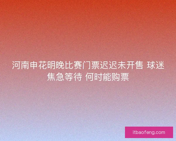 河南申花明晚比赛门票迟迟未开售 球迷焦急等待 何时能购票
