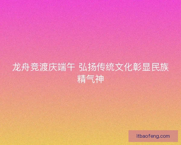 龙舟竞渡庆端午 弘扬传统文化彰显民族精气神