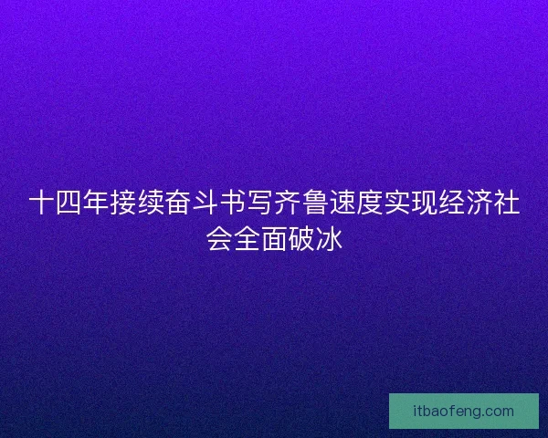 十四年接续奋斗书写齐鲁速度实现经济社会全面破冰